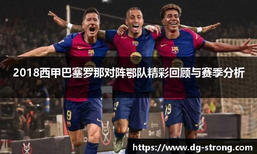 2018西甲巴塞罗那对阵鄂队精彩回顾与赛季分析