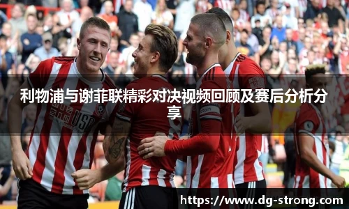 利物浦与谢菲联精彩对决视频回顾及赛后分析分享